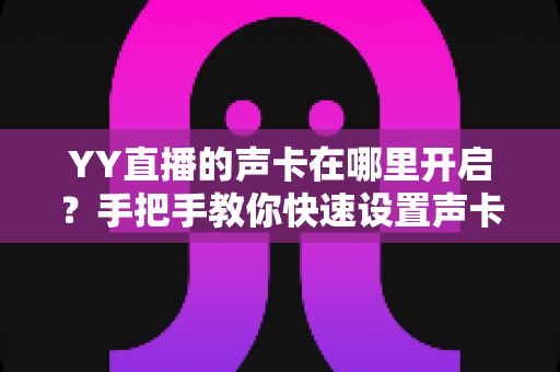 YY直播的声卡在哪里开启？手把手教你快速设置声卡功能的完整指南