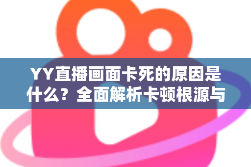 YY直播画面卡死的原因是什么？全面解析卡顿根源与实用解决方案