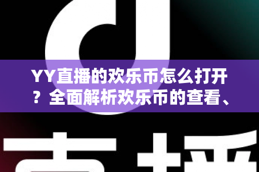 YY直播的欢乐币怎么打开？全面解析欢乐币的查看、获取与使用方法