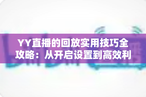YY直播的回放实用技巧全攻略：从开启设置到高效利用，一篇讲透直播回放的每一个细节