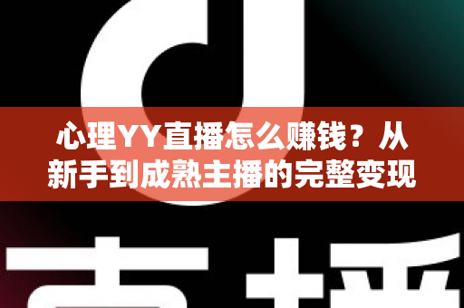 心理YY直播怎么赚钱？从新手到成熟主播的完整变现指南与实战攻略