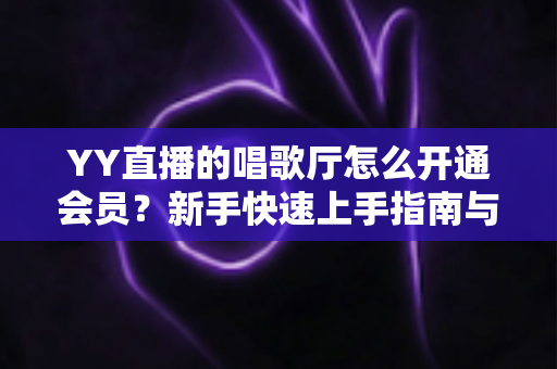 YY直播的唱歌厅怎么开通会员?新手快速上手指南与会员特权全解析 YY直播的唱歌厅怎么开通会员?新手快速上手指南与会员特权全解析