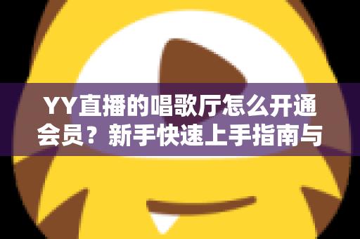 YY直播的唱歌厅怎么开通会员?新手快速上手指南与会员特权全解析 YY直播的唱歌厅怎么开通会员?新手快速上手指南与会员特权全解析