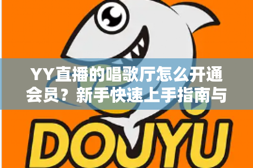 YY直播的唱歌厅怎么开通会员？新手快速上手指南与会员特权全解析