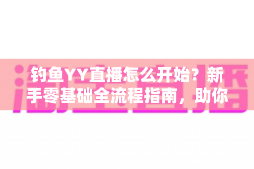 钓鱼YY直播怎么开始？新手零基础全流程指南，助你快速开启户外钓鱼直播之旅
