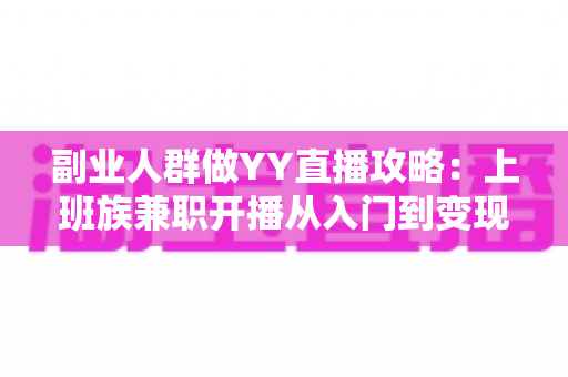 副业人群做YY直播攻略:上班族兼职开播从入门到变现的完整指南 副业人群做YY直播攻略:上班族兼职开播从入门到变现的完整指南