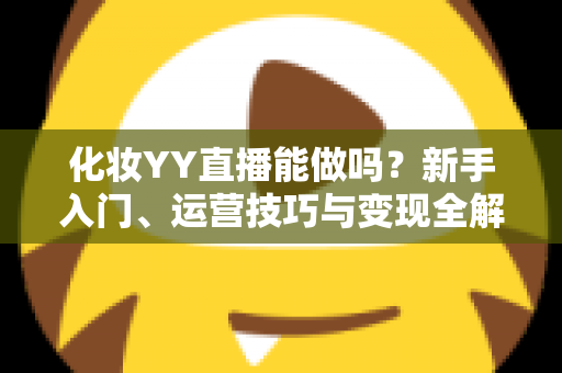化妆YY直播能做吗？新手入门、运营技巧与变现全解析