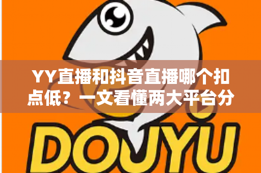 YY直播和抖音直播哪个扣点低?一文看懂两大平台分成规则与主播选择指南 YY直播和抖音直播哪个扣点低?一文看懂两大平台分成规则与主播选择指南