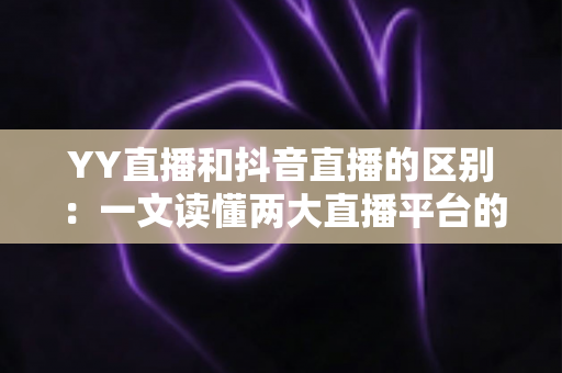 YY直播和抖音直播的区别:一文读懂两大直播平台的核心差异与选择指南 YY直播和抖音直播的区别:一文读懂两大直播平台的核心差异与选择指南