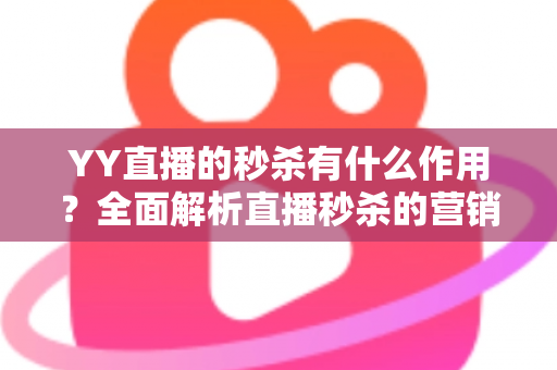 YY直播的秒杀有什么作用？全面解析直播秒杀的营销价值与实战功能