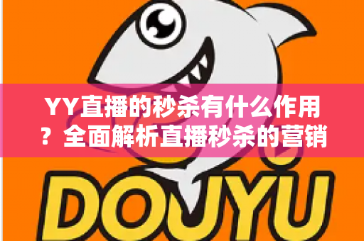 YY直播的秒杀有什么作用？全面解析直播秒杀的营销价值与实战功能