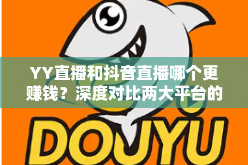YY直播和抖音直播哪个更赚钱？深度对比两大平台的收入差距与变现攻略
