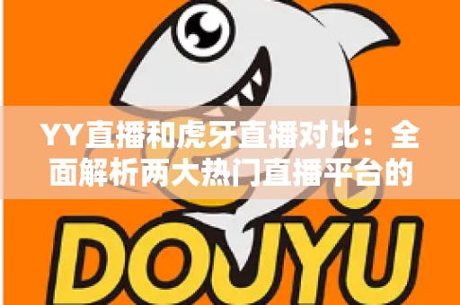 YY直播和虎牙直播对比:全面解析两大热门直播平台的差异与选择指南 YY直播和虎牙直播对比:全面解析两大热门直播平台的差异与选择指南