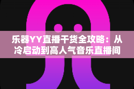乐器YY直播干货全攻略:从冷启动到高人气音乐直播间的实战秘籍 乐器YY直播干货全攻略:从冷启动到高人气音乐直播间的实战秘籍