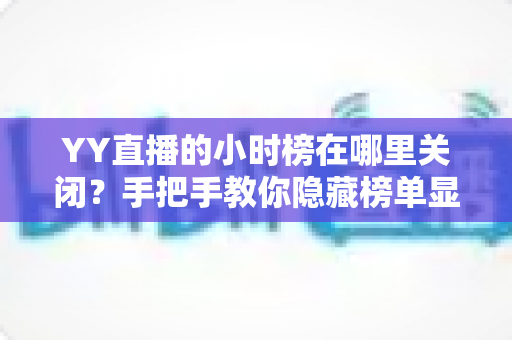 YY直播的小时榜在哪里关闭？手把手教你隐藏榜单显示与推送通知