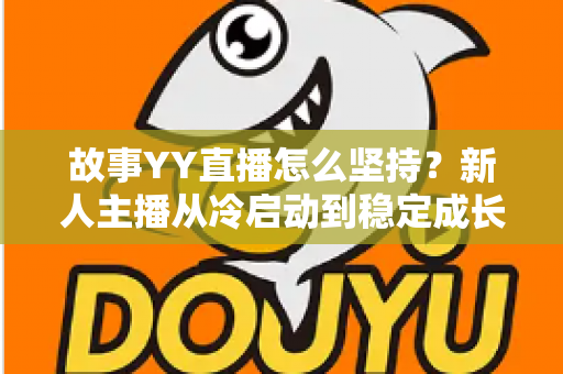 故事YY直播怎么坚持?新人主播从冷启动到稳定成长的实战心法与常见问题全解析 故事YY直播怎么坚持?新人主播从冷启动到稳定成长的实战心法与常见问题全解析