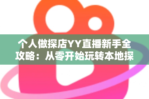 个人做探店YY直播新手全攻略：从零开始玩转本地探店直播与变现
