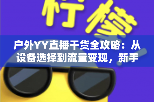 户外YY直播干货全攻略:从设备选择到流量变现,新手也能快速涨粉的实战指南 户外YY直播干货全攻略:从设备选择到流量变现,新手也能快速涨粉的实战指南