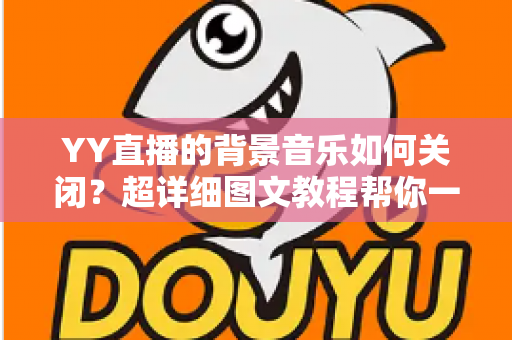 YY直播的背景音乐如何关闭？超详细图文教程帮你一键解决烦恼