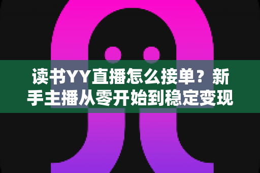 读书YY直播怎么接单？新手主播从零开始到稳定变现的完整攻略