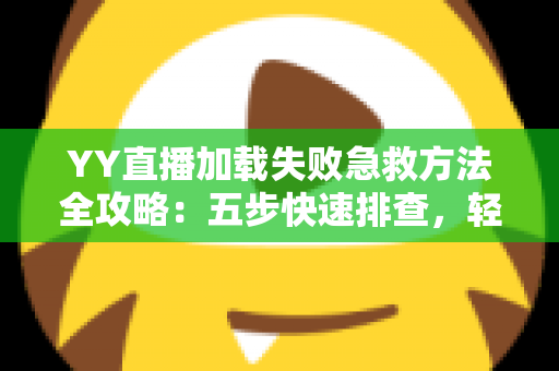 YY直播加载失败急救方法全攻略:五步快速排查,轻松找回流畅直播体验 YY直播加载失败急救方法全攻略:五步快速排查,轻松找回流畅直播体验