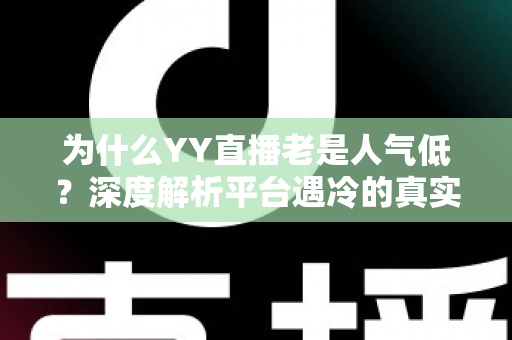 为什么YY直播老是人气低?深度解析平台遇冷的真实原因与破局之道 为什么YY直播老是人气低?深度解析平台遇冷的真实原因与破局之道