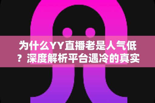 为什么YY直播老是人气低?深度解析平台遇冷的真实原因与破局之道 为什么YY直播老是人气低?深度解析平台遇冷的真实原因与破局之道