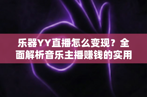 乐器YY直播怎么变现？全面解析音乐主播赚钱的实用方法与核心技巧