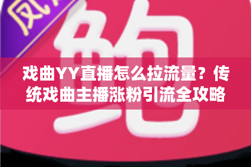 戏曲YY直播怎么拉流量？传统戏曲主播涨粉引流全攻略与实战技巧深度解析