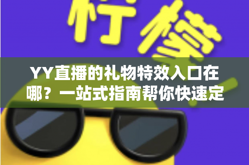 YY直播的礼物特效入口在哪？一站式指南帮你快速定位并玩转炫酷特效