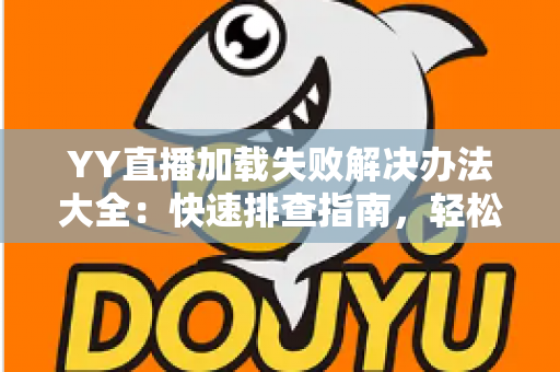 YY直播加载失败解决办法大全：快速排查指南，轻松恢复流畅观看体验