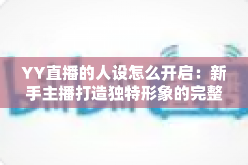 YY直播的人设怎么开启：新手主播打造独特形象的完整攻略