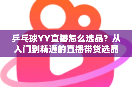 乒乓球YY直播怎么选品？从入门到精通的直播带货选品实战指南