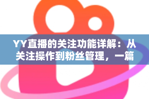YY直播的关注功能详解：从关注操作到粉丝管理，一篇读懂全部核心玩法