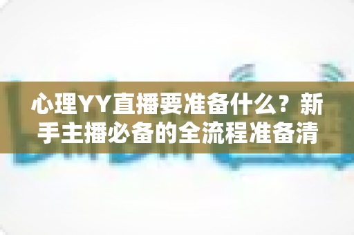 心理YY直播要准备什么？新手主播必备的全流程准备清单与实战指南