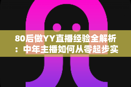 80后做YY直播经验全解析：中年主播如何从零起步实现稳定变现