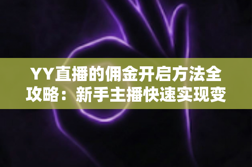 YY直播的佣金开启方法全攻略：新手主播快速实现变现的完整指南