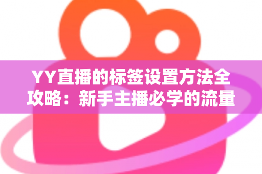 YY直播的标签设置方法全攻略：新手主播必学的流量提升实战指南
