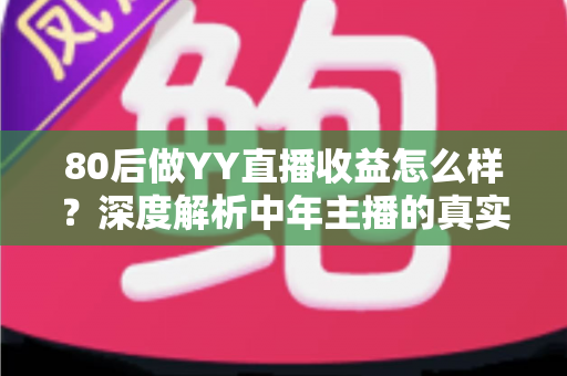 80后做YY直播收益怎么样?深度解析中年主播的真实收入与赚钱之道 80后做YY直播收益怎么样?深度解析中年主播的真实收入与赚钱之道