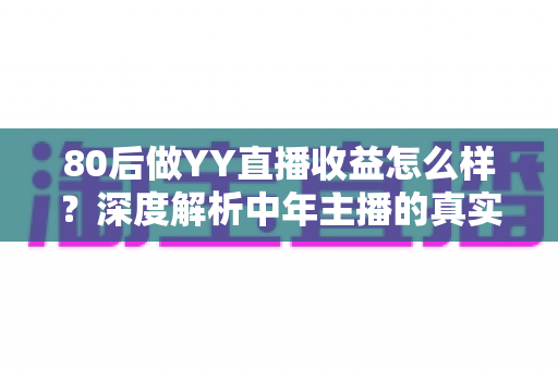 80后做YY直播收益怎么样？深度解析中年主播的真实收入与赚钱之道