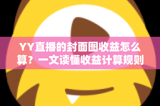 YY直播的封面图收益怎么算?一文读懂收益计算规则、优化技巧与防骗指南 YY直播的封面图收益怎么算?一文读懂收益计算规则、优化技巧与防骗指南