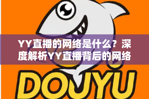 YY直播的网络是什么?深度解析YY直播背后的网络架构与使用要求 YY直播的网络是什么?深度解析YY直播背后的网络架构与使用要求