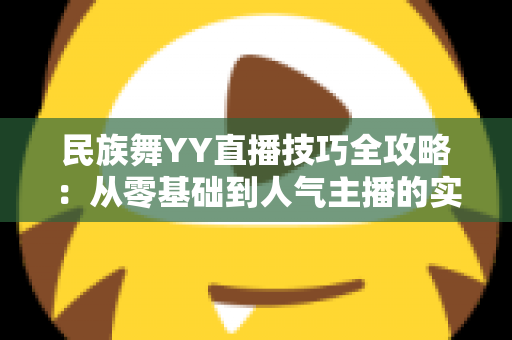 民族舞YY直播技巧全攻略:从零基础到人气主播的实战指南 民族舞YY直播技巧全攻略:从零基础到人气主播的实战指南