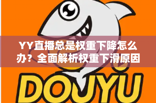 YY直播总是权重下降怎么办？全面解析权重下滑原因与实用恢复技巧