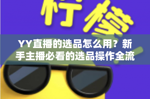 YY直播的选品怎么用?新手主播必看的选品操作全流程与带货实战指南 YY直播的选品怎么用?新手主播必看的选品操作全流程与带货实战指南