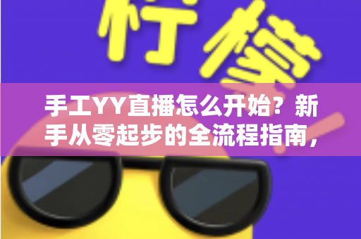 手工YY直播怎么开始?新手从零起步的全流程指南,帮你快速打造人气手工直播间 手工YY直播怎么开始?新手从零起步的全流程指南,帮你快速打造人气手工直播间