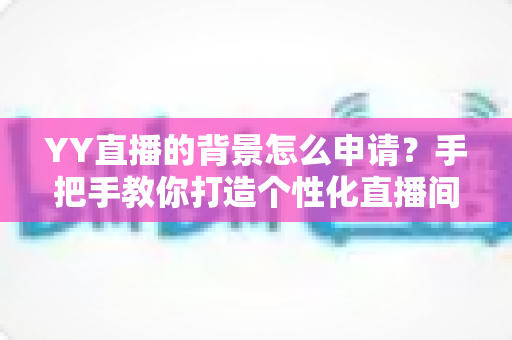 YY直播的背景怎么申请？手把手教你打造个性化直播间背景的完整攻略