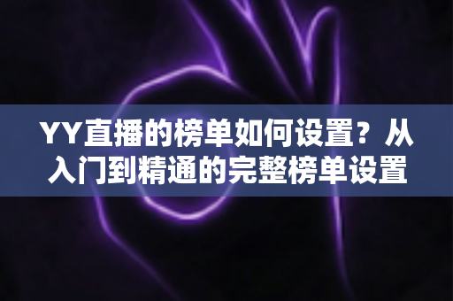 YY直播的榜单如何设置？从入门到精通的完整榜单设置指南与运营秘籍