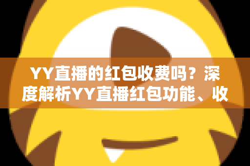 YY直播的红包收费吗?深度解析YY直播红包功能、收费规则与使用全攻略 YY直播的红包收费吗?深度解析YY直播红包功能、收费规则与使用全攻略