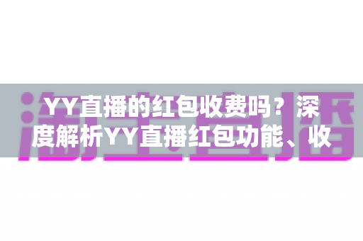 YY直播的红包收费吗?深度解析YY直播红包功能、收费规则与使用全攻略 YY直播的红包收费吗?深度解析YY直播红包功能、收费规则与使用全攻略